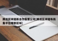 腾讯区块链新合作股票公司[腾讯区块链布局集中在哪些区域]