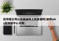 区块链公司让出国迪拜上班靠谱吗[迪拜wbc区块链中心大厦]