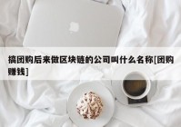 搞团购后来做区块链的公司叫什么名称[团购赚钱]
