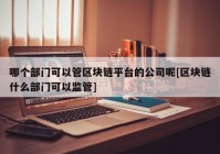 哪个部门可以管区块链平台的公司呢[区块链什么部门可以监管]